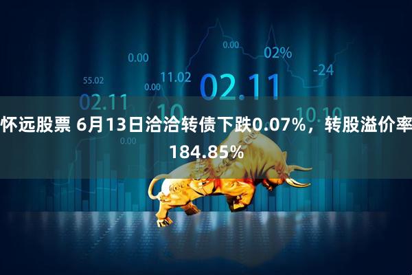 怀远股票 6月13日洽洽转债下跌0.07%，转股溢价率184.85%