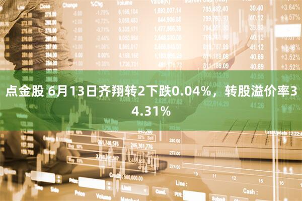 点金股 6月13日齐翔转2下跌0.04%，转股溢价率34.31%