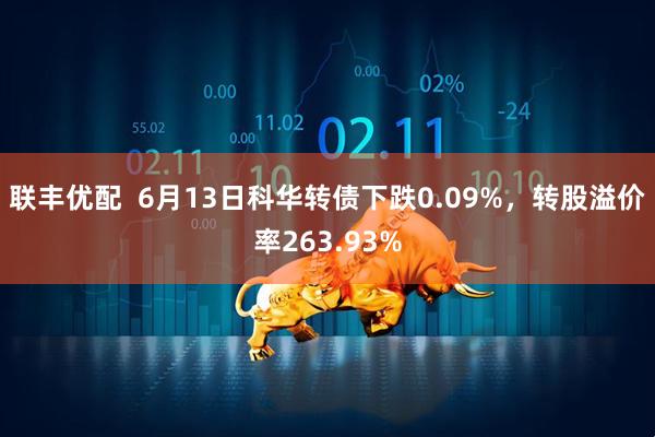 联丰优配  6月13日科华转债下跌0.09%，转股溢价率263.93%