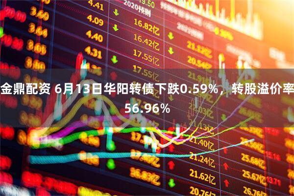 金鼎配资 6月13日华阳转债下跌0.59%，转股溢价率56.96%