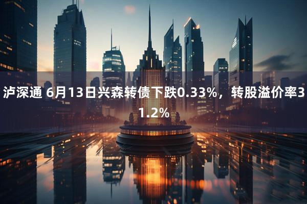 泸深通 6月13日兴森转债下跌0.33%，转股溢价率31.2%
