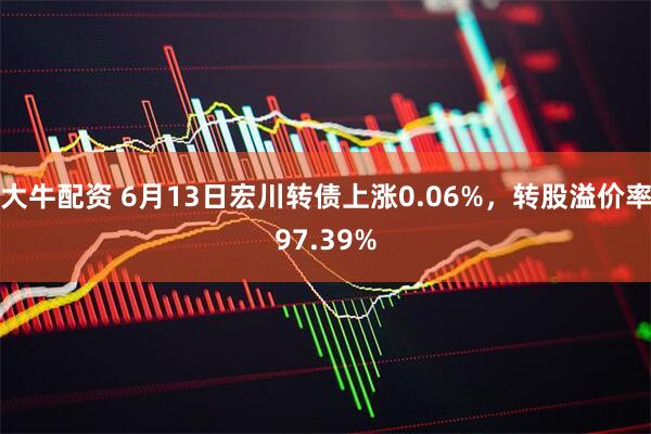大牛配资 6月13日宏川转债上涨0.06%，转股溢价率97.39%