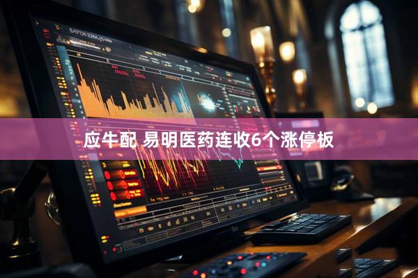 应牛配 易明医药连收6个涨停板