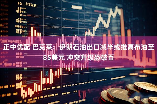 正中优配 巴克莱：伊朗石油出口减半或推高布油至85美元 冲突升级恐破百