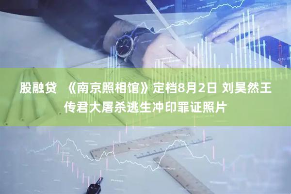 股融贷  《南京照相馆》定档8月2日 刘昊然王传君大屠杀逃生冲印罪证照片