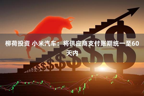柳荷投资 小米汽车：将供应商支付账期统一至60天内