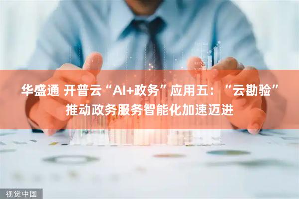 华盛通 开普云“AI+政务”应用五：“云勘验”推动政务服务智能化加速迈进