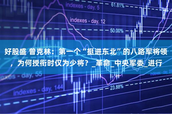 好股盛 曾克林：第一个“挺进东北”的八路军将领，为何授衔时仅为少将？_革命_中央军委_进行