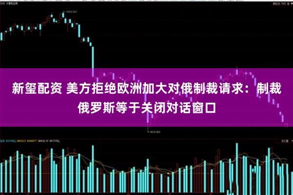 新玺配资 美方拒绝欧洲加大对俄制裁请求：制裁俄罗斯等于关闭对话窗口