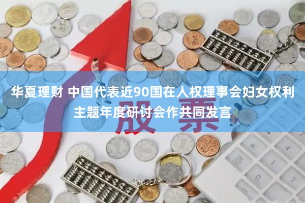 华夏理财 中国代表近90国在人权理事会妇女权利主题年度研讨会作共同发言