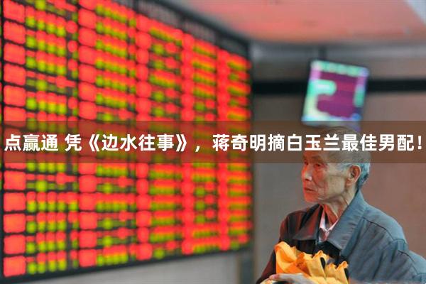 点赢通 凭《边水往事》，蒋奇明摘白玉兰最佳男配！