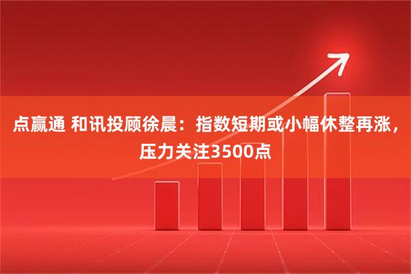 点赢通 和讯投顾徐晨：指数短期或小幅休整再涨，压力关注3500点