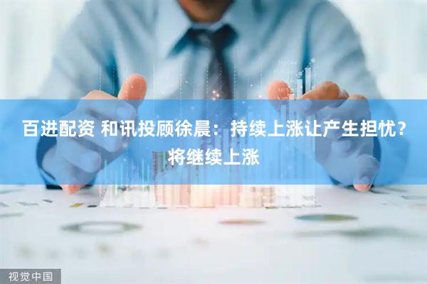 百进配资 和讯投顾徐晨：持续上涨让产生担忧？将继续上涨