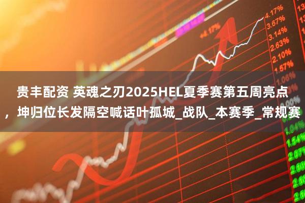 贵丰配资 英魂之刃2025HEL夏季赛第五周亮点，坤归位长发隔空喊话叶孤城_战队_本赛季_常规赛