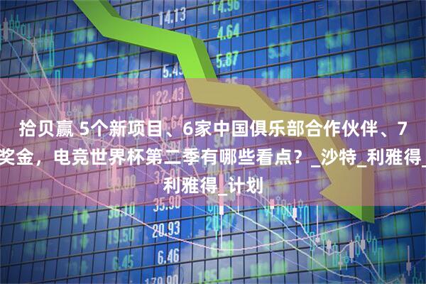 拾贝赢 5个新项目、6家中国俱乐部合作伙伴、7千万奖金，电竞世界杯第二季有哪些看点？_沙特_利雅得_计划