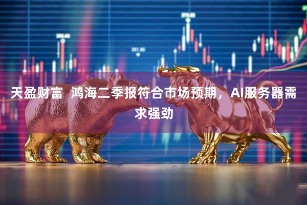 天盈财富  鸿海二季报符合市场预期，AI服务器需求强劲