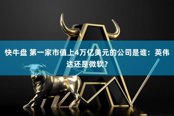 快牛盘 第一家市值上4万亿美元的公司是谁：英伟达还是微软？