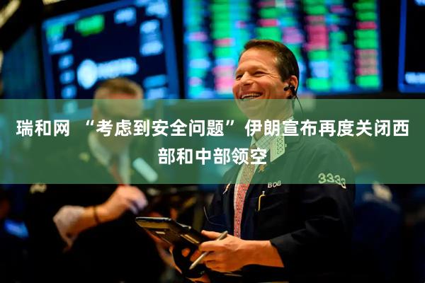 瑞和网  “考虑到安全问题” 伊朗宣布再度关闭西部和中部领空