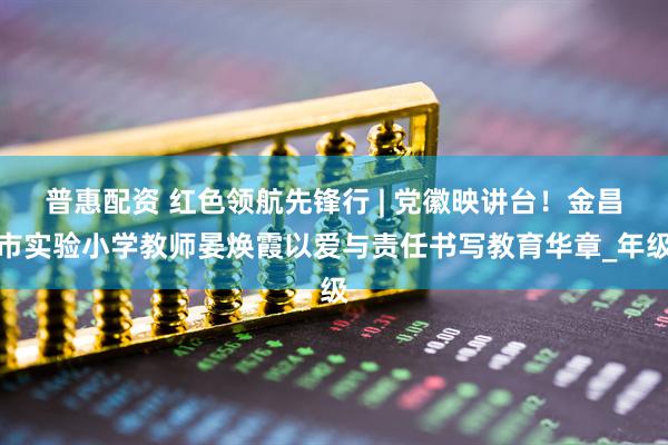普惠配资 红色领航先锋行 | 党徽映讲台！金昌市实验小学教师晏焕霞以爱与责任书写教育华章_年级