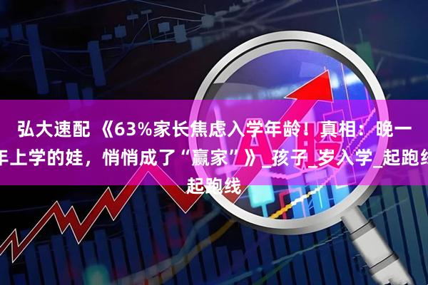 弘大速配 《63%家长焦虑入学年龄！真相：晚一年上学的娃，悄悄成了“赢家”》_孩子_岁入学_起跑线