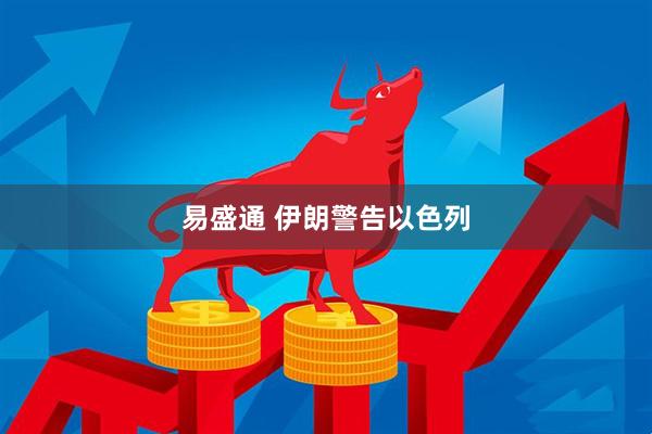 易盛通 伊朗警告以色列