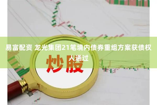 易富配资 龙光集团21笔境内债券重组方案获债权人通过