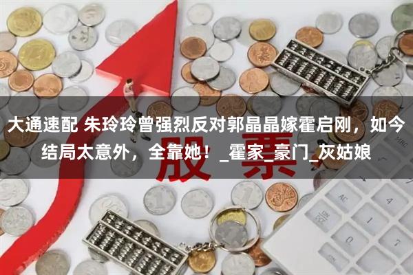 大通速配 朱玲玲曾强烈反对郭晶晶嫁霍启刚，如今结局太意外，全靠她！_霍家_豪门_灰姑娘