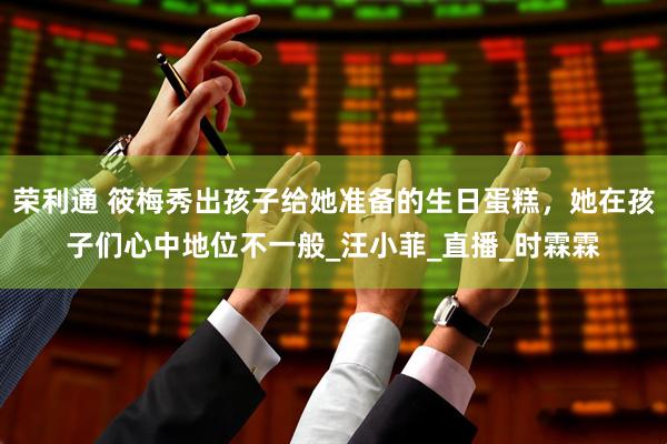 荣利通 筱梅秀出孩子给她准备的生日蛋糕，她在孩子们心中地位不一般_汪小菲_直播_时霖霖