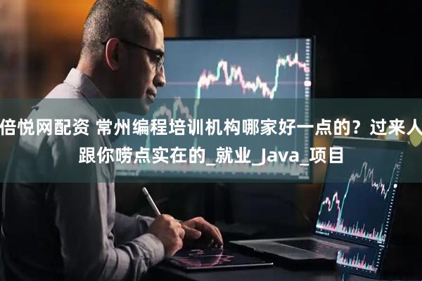 倍悦网配资 常州编程培训机构哪家好一点的？过来人跟你唠点实在的_就业_Java_项目