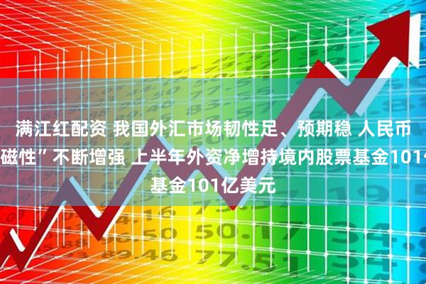 满江红配资 我国外汇市场韧性足、预期稳 人民币资产“磁性”不断增强 上半年外资净增持境内股票基金101亿美元