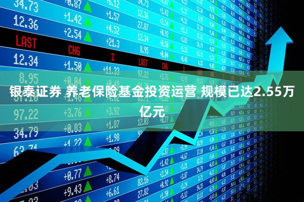 银泰证券 养老保险基金投资运营 规模已达2.55万亿元