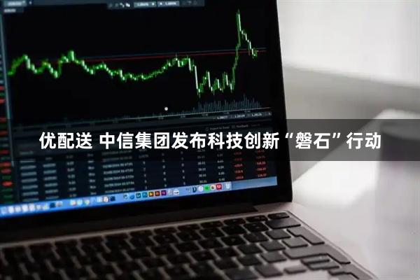 优配送 中信集团发布科技创新“磐石”行动