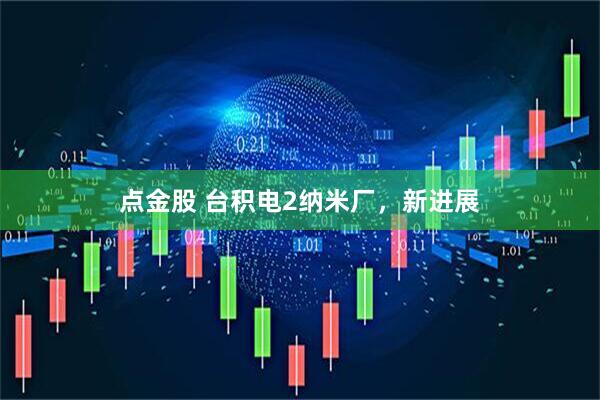 点金股 台积电2纳米厂，新进展