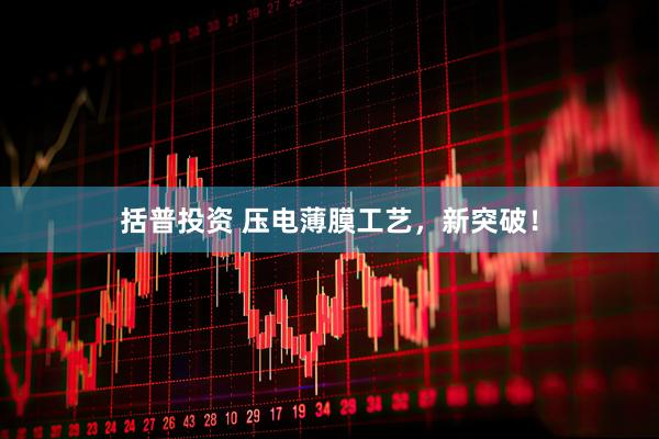 括普投资 压电薄膜工艺，新突破！