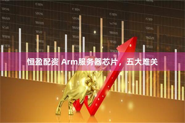 恒盈配资 Arm服务器芯片，五大难关