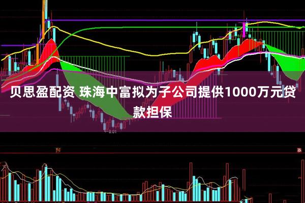 贝思盈配资 珠海中富拟为子公司提供1000万元贷款担保