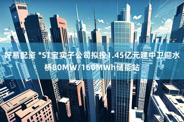 好易配资 *ST宝实子公司拟投1.45亿元建中卫迎水桥80MW/160MWh储能站
