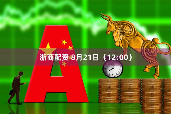浙商配资 8月21日（12:00）
