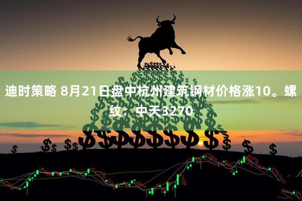 迪时策略 8月21日盘中杭州建筑钢材价格涨10。螺纹：中天3270
