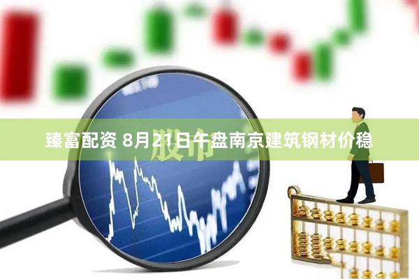 臻富配资 8月21日午盘南京建筑钢材价稳