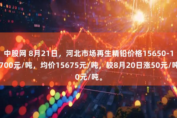 中股网 8月21日，河北市场再生精铅价格15650-15700元/吨，均价15675元/吨，较8月20日涨50元/吨。
