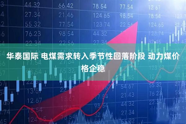 华泰国际 电煤需求转入季节性回落阶段 动力煤价格企稳