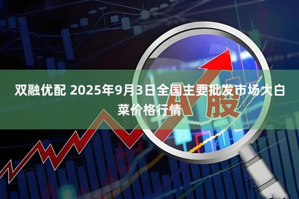 双融优配 2025年9月3日全国主要批发市场大白菜价格行情