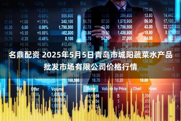 名鼎配资 2025年5月5日青岛市城阳蔬菜水产品批发市场有限公司价格行情