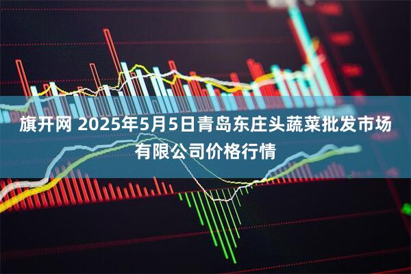 旗开网 2025年5月5日青岛东庄头蔬菜批发市场有限公司价格行情