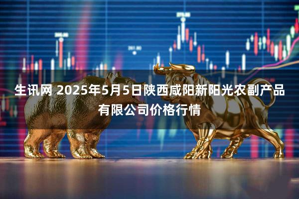 生讯网 2025年5月5日陕西咸阳新阳光农副产品有限公司价格行情
