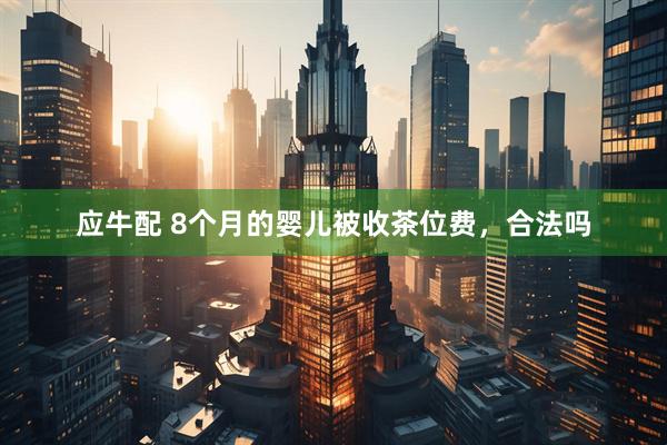 应牛配 8个月的婴儿被收茶位费，合法吗